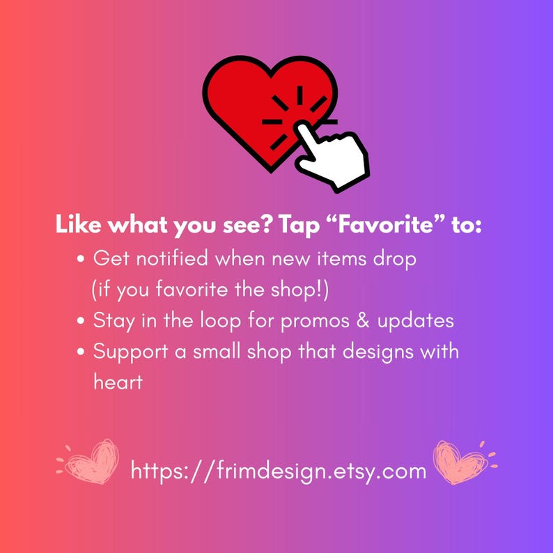 K&ouml;nnte beinhalten: Eine Grafik mit einem roten Herz-Symbol, das von einem wei&szlig;en Cursor angeklickt wird. Der Text lautet: Like what you see? Tap Favorite to: Get notified when new items drop (if you favorite the shop!), Stay in the loop for promos & updates, Support a small shop that designs with heart. Die URL https://frimdesign.etsy.com steht unten.