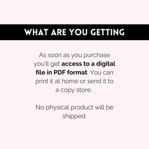 May include: Text on a white background that reads "WHAT ARE YOU GETTING" followed by "As soon as you purchase you'll get access to a digital file in PDF format. You can print it at home or send it to a copy store. No physical product will be shipped."