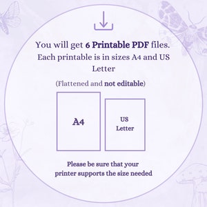 May include: Illustration of a download arrow inside a circle with the text "You will get 6 Printable PDF files. Each printable is in sizes A4 and US Letter (Flattened and not editable)". Below the circle are two boxes, one labeled "A4" and the other labeled "US Letter". Below the boxes is the text "Please be sure that your printer supports the size needed".