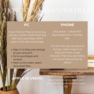 May include: A beige and brown graphic with the text "How to Access Your Files" in black. The graphic is divided into two sections, one for PC and one for PHONE. The PC section explains how to access files on Etsy.com after a purchase. The PHONE section explains that Etsy does not allow PDF downloads from the Etsy app, but users can still access files by logging into Etsy.com from a web browser. The graphic also includes a warning for APPLE ID USERS not to check out with anonymous apple pay ID, as this will prevent access to files.
