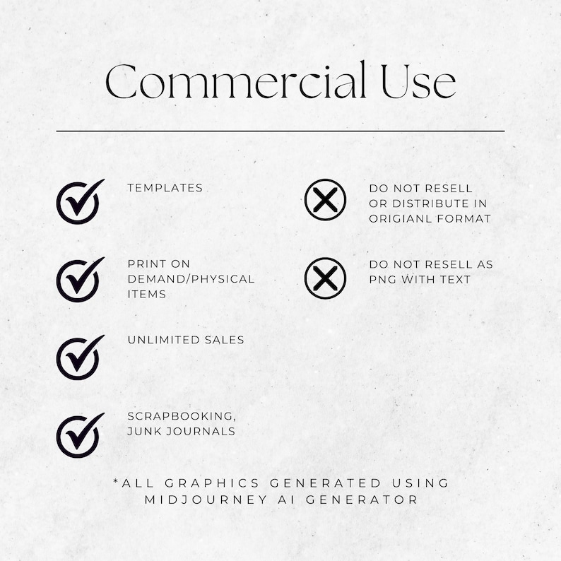 May include: A graphic with a list of commercial use permissions for digital artwork generated using Midjourney AI. The list includes check marks for "Templates", "Print on Demand/Physical Items", "Unlimited Sales", and "Scrapbooking, Junk Journals". It also includes an X for "Do not resell or distribute in original format" and "Do not resell as PNG with text".