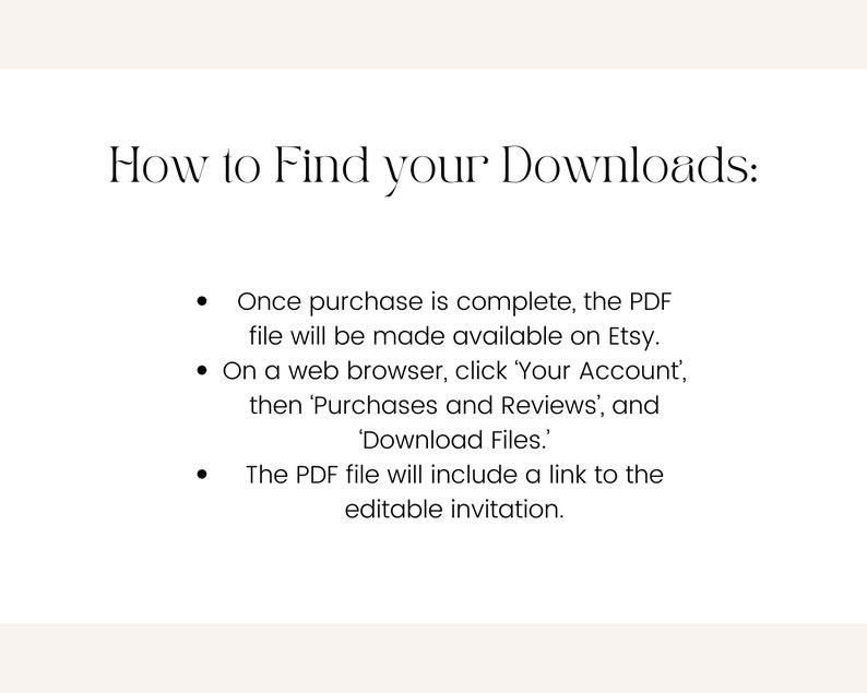 Op de afbeelding: Hoe u uw downloads kunt vinden: Zodra de aankoop is voltooid, wordt het PDF-bestand beschikbaar gesteld op Etsy. Klik in een webbrowser op 'Uw account', vervolgens op 'Aankopen en beoordelingen' en 'Bestanden downloaden'. Het PDF-bestand bevat een link naar de bewerkbare uitnodiging.