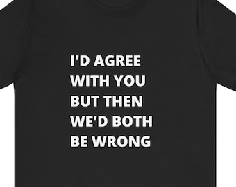 Sarcastic Quote T-Shirt, Funny Saying, Conversation Starter