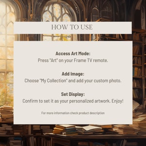 May include: A graphic with instructions on how to use a Frame TV. The graphic features a text overlay on a background image of a library with bookshelves and stacks of books. The text reads: "HOW TO USE", "Access Art Mode: Press "Art" on your Frame TV remote.", "Add Image: Choose "My Collection" and add your custom photo.", "Set Display: Confirm to set it as your personalized artwork. Enjoy!" and "For more information check product description."