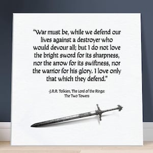 May include: A black and white image of a sword with a quote from J.R.R. Tolkien's The Lord of the Rings: The Two Towers. The quote reads: "War must be, while we defend our lives against a destroyer who would devour all; but I do not love the bright sword for its sharpness, nor the arrow for its swiftness, nor the warrior for his glory. I love only that which they defend."