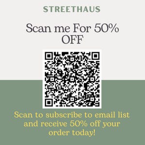 May include: A white and green square with a black QR code in the center. The text "STREETHAUS" is at the top of the square. The text "Scan me For 50% OFF" is below the text "STREETHAUS". The text "Scan to subscribe to email list and receive 50% off your order today!" is at the bottom of the square.