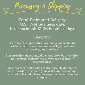 May include: Green background with white text outlining the estimated delivery time for orders. The text reads: "Total Estimated Delivery: U.S.: 7-14 business days International: 13-36 business days Please Note: Delivery time guarantees are not possible due to various factors such as carrier delays, customs processing, and holidays. Etsy provides an estimated delivery date, but it is often not correct. Delivery will always take at least 7 business days. Returns & cancellations are not possible due to the made-to-order process. If your order arrives damaged or is not delivered, please message me for a refund or coupon."