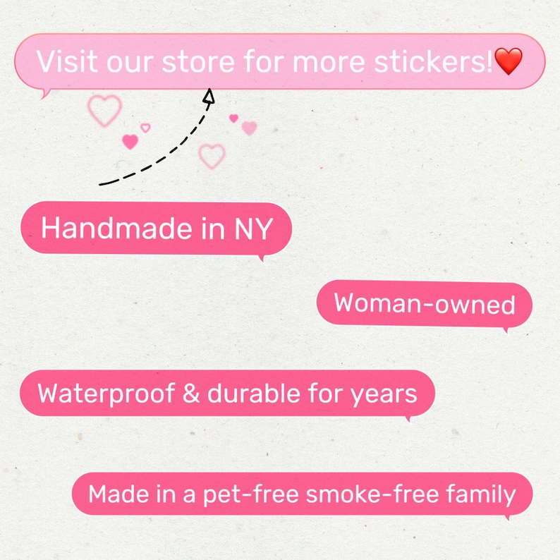 May include: Pink speech bubbles with text that reads "Visit our store for more stickers!" and "Handmade in NY". Other speech bubbles read "Woman-owned", "Waterproof & durable for years", and "Made in a pet-free smoke-free family".