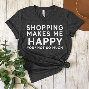 Shopping Makes Me Happy You? Not So Much Women&#39;s Funny Shopping Shirt, Shopaholic Shirt, Retail Therapy Shirt, Funny Introvert Shirt, Mall