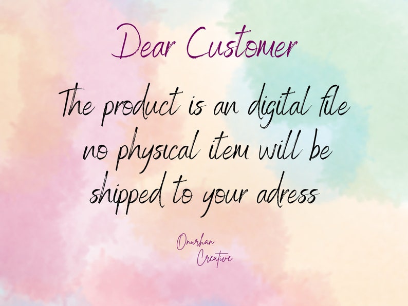 May include: A digital file download notice with a pink, yellow, and blue watercolor background. The text reads: "Dear Customer, The product is a digital file, no physical item will be shipped to your address. Onurhan Creative."