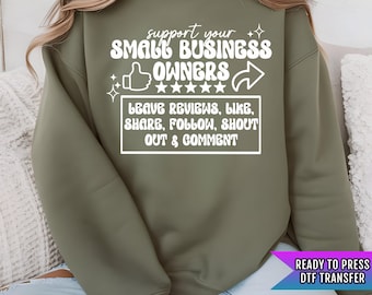 May include: A green sweatshirt with a white graphic that says "Support Your Small Business Owners" with a thumbs up, five stars, and a curved arrow. The graphic also says "Leave Reviews, Like, Share, Follow, Shout Out & Comment". The text "Ready to Press DTF Transfer" is in the lower right corner.
