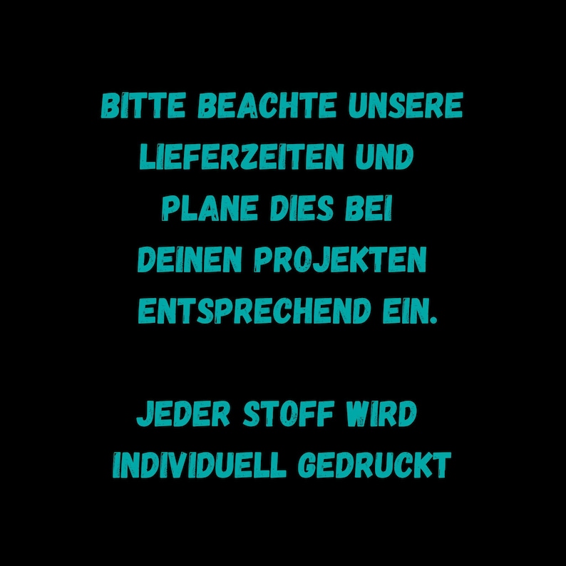 May include: Black background with teal blue text that reads: "BITTE BEACHTE UNSERE LIEFERZEITEN UND PLANE DIES BEI DEINEN PROJEKTEN ENTSPRECHEND EIN. JEDER STOFF WIRD INDIVIDUELL GEDRUCKT"
