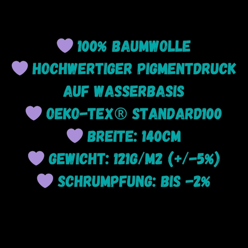 May include: A pink heart graphic with the text "100% BAUMWOLLE" followed by a pink heart graphic with the text "HOCHWERTIGER PIGMENTDRUCK AUF WASSERBASIS" followed by a pink heart graphic with the text "OEKO-TEX&reg; STANDARD100" followed by a pink heart graphic with the text "BREITE: 140CM" followed by a pink heart graphic with the text "GEWICHT: 121G/M2 (+/-5%)" followed by a pink heart graphic with the text "SCHRUMPFUNG: BIS -2%"