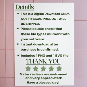 May include: White text on a white background with black bullet points. The text reads: "Details &bull; This is a Digital Download ONLY. NO PHYSICAL PRODUCT WILL BE SHIPPED. &bull; Please double check that these file types will work with your software. &bull; Instant download after purchase is confirmed. &bull; Includes 1 PNG and 1 SVG file THANK YOU" Five green stars are below the text. The text below the stars reads: "5 star reviews are welcomed and very appreciated! Have a blessed day!"