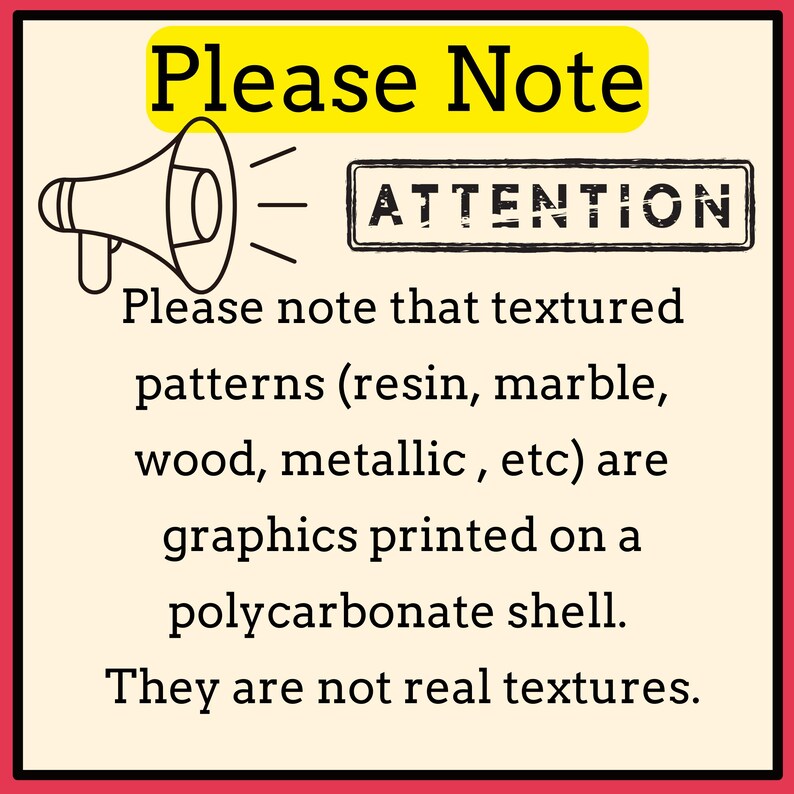 May include: A yellow and red sign with a megaphone graphic and the text "Please Note" and "ATTENTION". The sign explains that textured patterns, such as resin, marble, wood, and metallic, are graphics printed on a polycarbonate shell. The text also states that these patterns are not real textures.