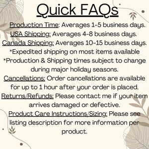 K&ouml;nnte beinhalten: Ein Textbild mit Informationen &uuml;ber die Produktionszeit, die Versandzeiten, Stornierungen, R&uuml;ckgaben und Pflegehinweise f&uuml;r das Produkt. Der Text enth&auml;lt Folgendes: "Quick FAQs", "Production Time: Averages 1-5 business days.", "USA Shipping: Averages 4-8 business days.", "Canada Shipping: Averages 10-15 business days.", "*Expedited shipping on most items available", "*Production & Shipping times subject to change during major holiday seasons.", "Cancellations: Order cancellations are available for up to 1 hour after your order is placed.", "Returns/Refunds: Please contact me if your item arrives damaged or defective.", "Product Care Instructions/Sizing: Please see listing description for more information per product."