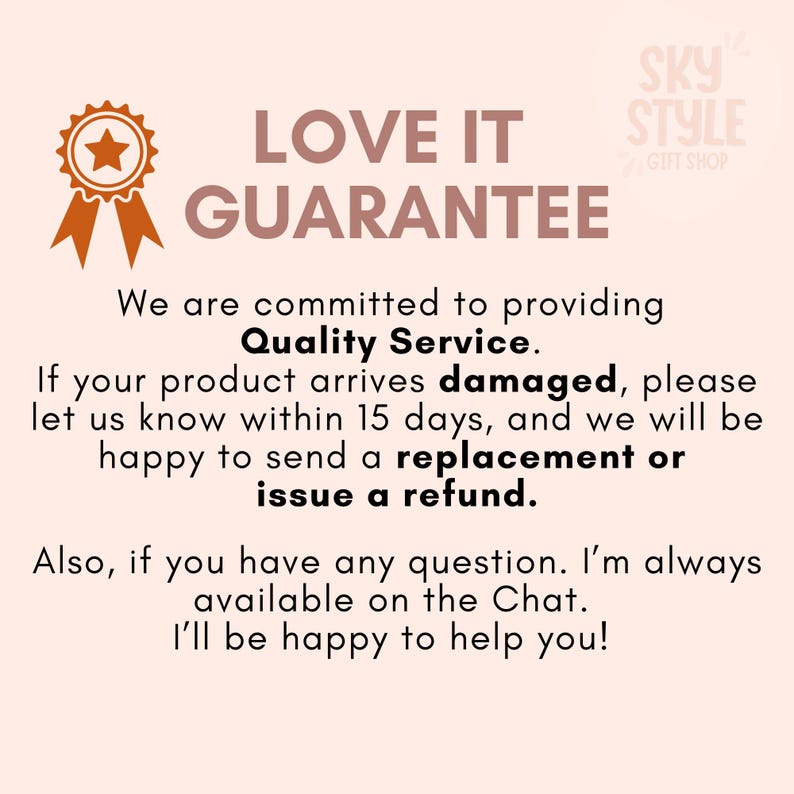 May include: A gold star with a red star inside, with a ribbon, and the text "LOVE IT GUARANTEE" in brown text. The text "We are committed to providing Quality Service. If your product arrives damaged, please let us know within 15 days, and we will be happy to send a replacement or issue a refund. Also, if you have any question. I'm always available on the Chat. I'll be happy to help you!" is in black text. The text "SKY STYLE GIFT SHOP" is in white text on a blue background.