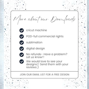 May include: A white checklist with blue checkmarks and text that reads "More about our Downloads" followed by a list of information about the downloads: "cricut machine", "POD-full commercial rights", "sublimation", "digital design", "No refunds- Have a problem? Let us know!!", "We would love to see your designs!! Send them with your reviews:)", and "JOIN OUR EMAIL LIST FOR A FREE DESIGN".