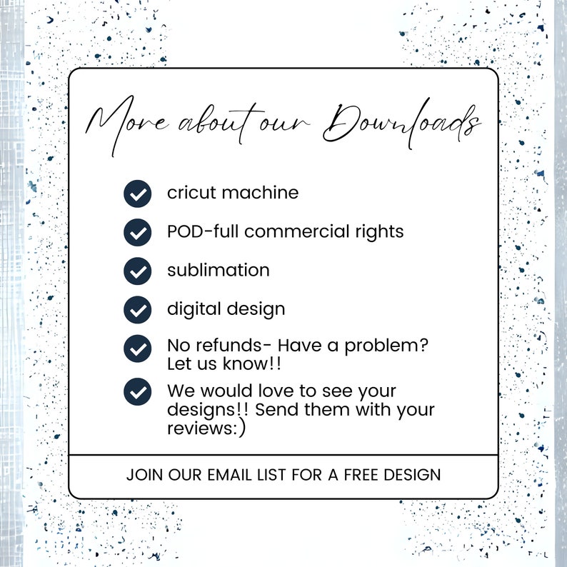 May include: A white checklist with blue checkmarks and text that reads "More about our Downloads" followed by a list of information about the downloads: "cricut machine", "POD-full commercial rights", "sublimation", "digital design", "No refunds- Have a problem? Let us know!!", "We would love to see your designs!! Send them with your reviews:)", and "JOIN OUR EMAIL LIST FOR A FREE DESIGN".