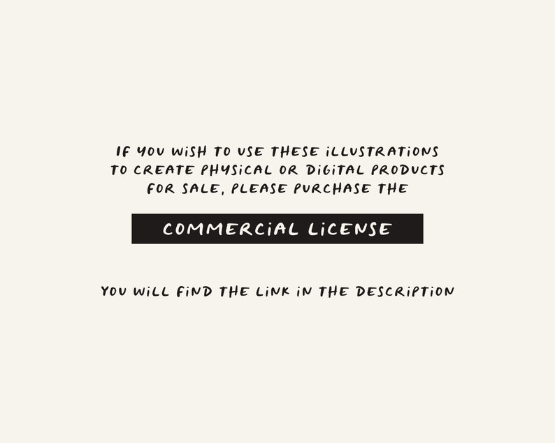 May include: Text on a white background that reads: "IF YOU WISH TO USE THESE ILLUSTRATIONS TO CREATE PHYSICAL OR DIGITAL PRODUCTS FOR SALE, PLEASE PURCHASE THE COMMERCIAL LICENSE YOU WILL FIND THE LINK IN THE DESCRIPTION"