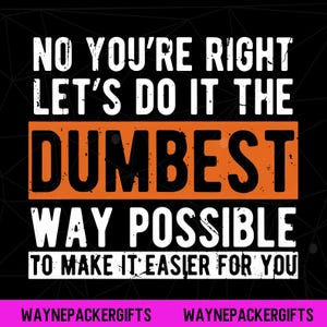 以下が含まれることがあります： 「NO YOU'RE RIGHT LET'S DO IT THE DUMBEST WAY POSSIBLE TO MAKE IT EASIER FOR YOU」と書かれた白い文字の黒いグラフィックデザイン。「DUMBEST」という単語はオレンジ色の長方形の中にあります。画像の下部には「WAYNEPACKERGIFTS」というテキストがあります。