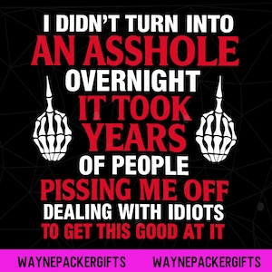 May include: Black graphic design with the text "I DIDN'T TURN INTO AN ASSHOLE OVERNIGHT IT TOOK YEARS OF PEOPLE PISSING ME OFF DEALING WITH IDIOTS TO GET THIS GOOD AT IT". Includes white skeletal hand gestures and the text "WAYNEPACKERGIFTS".