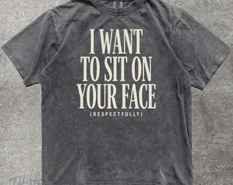 Raunchy Unhinged Shirt "I Want To Sit On Your Face" | Inappropriate Offensive Adult Humor Tee, Comfort Colors, White Elephant Gift Shirt