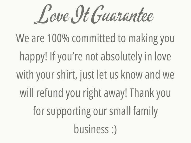 May include: Text on a white background that reads "Love It Guarantee" and explains that the seller is committed to customer satisfaction and will refund purchases if the customer is not happy with their shirt. The text also thanks customers for supporting their small family business.
