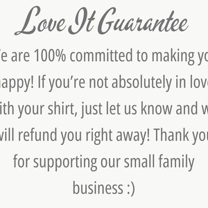 May include: Text that reads "Love It Guarantee" followed by a message about a 100% satisfaction guarantee and a refund policy. The text reads: "We are 100% committed to making you happy! If you're not absolutely in love with your shirt, just let us know and we will refund you right away! Thank you for supporting our small family business :)"