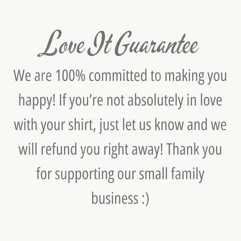 May include: Text on a white background reads "Love It Guarantee". The text continues with a guarantee of happiness and a refund if the customer is not satisfied with their shirt. It ends with a thank you for supporting their small family business.