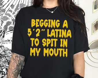 Begging a 5'2" Latina to Spit in My Mouth Shirt, Funny Graphic Tee, Dirty Humor Gag Gift, Unhinged Inappropriate Shirt, Offensive Streetwear