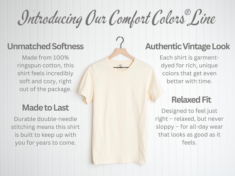 May include: A close-up of a cream-colored t-shirt with a relaxed fit. The shirt is made from 100% ringspun cotton and features a vintage look. The text "Introducing Our Comfort Colors Line" is at the top of the image. The text "Unmatched Softness" and "Made to Last" are on the left side of the image. The text "Authentic Vintage Look" and "Relaxed Fit" are on the right side of the image.