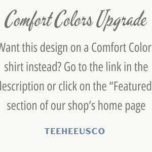 May include: Text on a white background that reads "Comfort Colors Upgrade" and "Want this design on a Comfort Colors shirt instead? Go to the link in the description or click on the "Featured" section of our shop's home page TEEHEEUSCO".