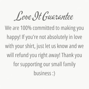 May include: Text on a light background reads "Love It Guarantee." The text continues with a guarantee of happiness and a refund policy for shirts. It ends with a thank you for supporting a small family business.