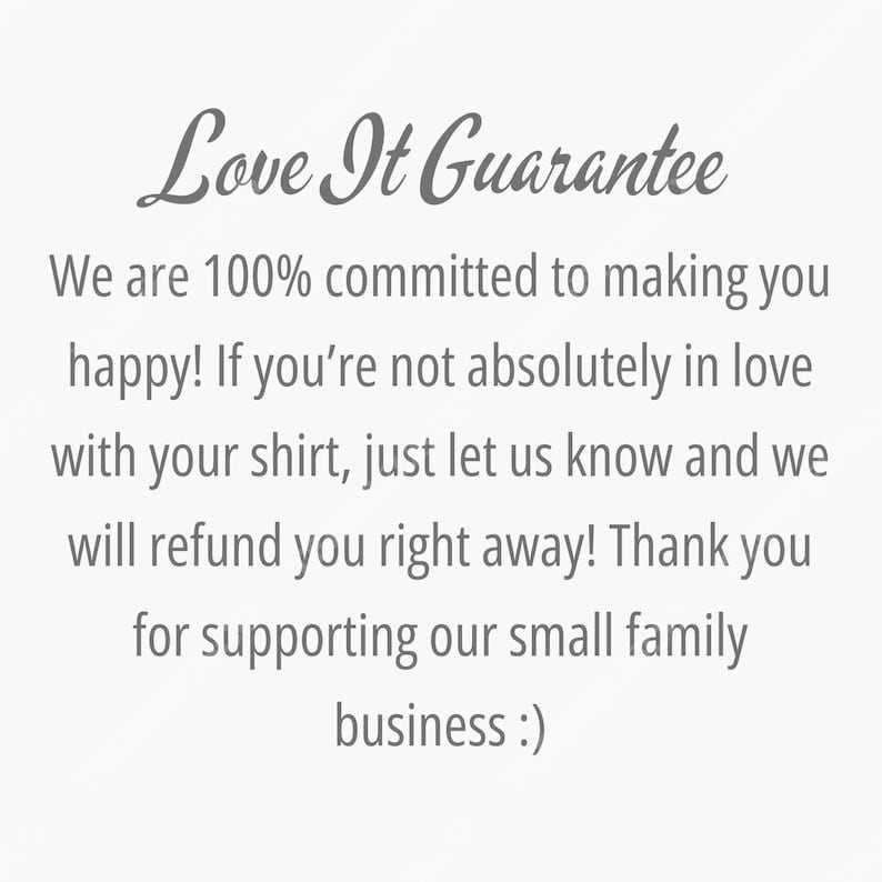 May include: Text on a light background reads "Love It Guarantee." The text continues with a guarantee of happiness and a refund policy for shirts. It ends with a thank you for supporting a small family business.