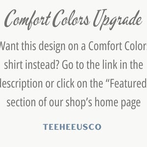 May include: Text on a white background that reads "Comfort Colors Upgrade" and "Want this design on a Comfort Colors shirt instead? Go to the link in the description or click on the "Featured" section of our shop's home page" with the text "TEEHEEUSCO" at the bottom.