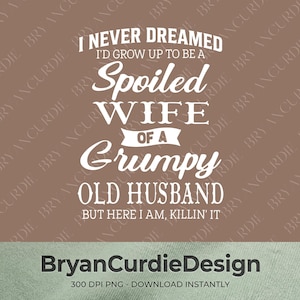 May include: A digital graphic design featuring white text on a brown background that reads: I NEVER DREAMED I'D GROW UP TO BE A Spoiled WIFE OF A Grumpy OLD HUSBAND BUT HERE I AM, KILLIN' IT. The bottom includes the text BryanCurdieDesign 300 DPI PNG.