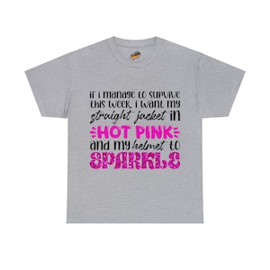 May include: A heather gray t-shirt with the text "if I manage to survive this week, I want my straight jacket in HOT PINK and my helmet to SPARKLE" in black, hot pink, and glittery pink lettering.