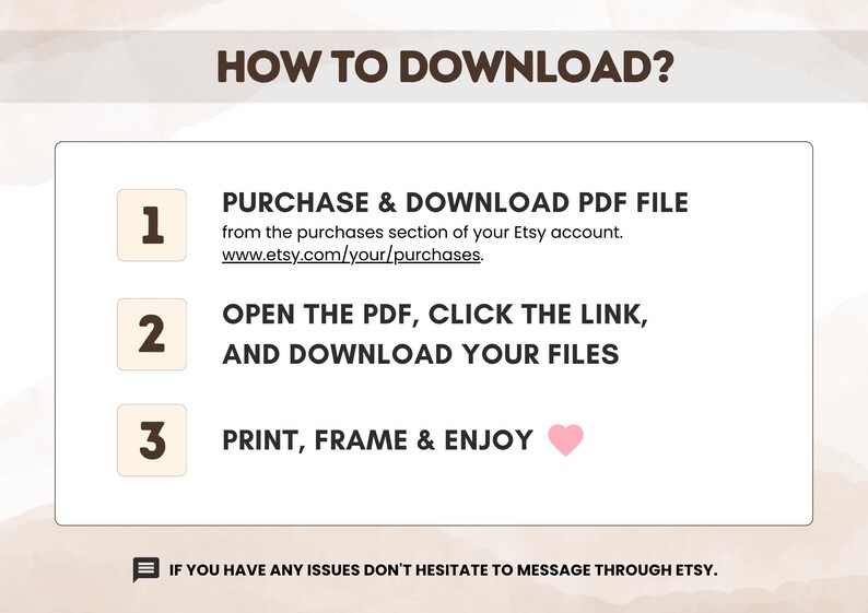 May include: An instructional graphic titled HOW TO DOWNLOAD? with three numbered steps. Step 1: PURCHASE & DOWNLOAD PDF FILE from the purchases section of your Etsy account. Step 2: OPEN THE PDF, CLICK THE LINK, AND DOWNLOAD YOUR FILES. Step 3: PRINT, FRAME & ENJOY with a pink heart icon. A footer note reads: IF YOU HAVE ANY ISSUES DON'T HESITATE TO MESSAGE THROUGH ETSY.