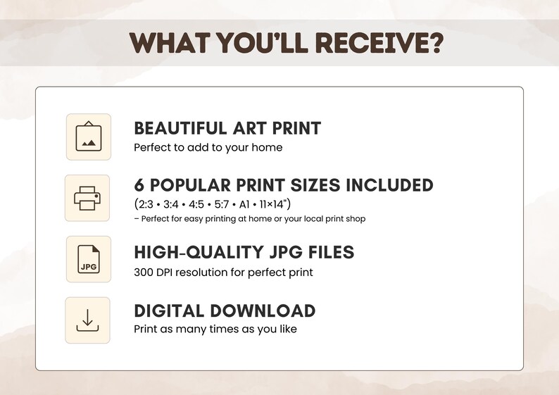 May include: An informational graphic titled WHAT YOU'LL RECEIVE? listing four items: BEAUTIFUL ART PRINT, 6 POPULAR PRINT SIZES INCLUDED (2:3, 3:4, 4:5, 5:7, A1, 11x14 inches), HIGH-QUALITY JPG FILES at 300 DPI, and DIGITAL DOWNLOAD.
