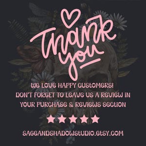 May include: A dark gray graphic featuring a central human skull surrounded by botanical illustrations of flowers and a dragonfly. The text reads: Thank you, We love happy customers! Don't forget to leave us a review in your purchase & reviews section, five stars, and sageandshadowstudio.etsy.com in light pink.