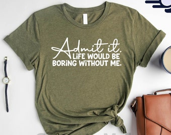 May include: A green heather olive t-shirt with the text "Admit it. Life would be boring without me." printed in white.