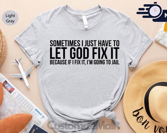 Sometimes I Just Have To Let God Fix It Because If I Fix It I'm Going To Jail,  Funny Sayings Shirt, Funny Quotes Shirt, Offensive Shirts