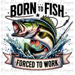 May include: A graphic design featuring a cartoon bass fish jumping out of the water with a fishing rod and line. The text "Born to Fish" is above the fish and "Forced to Work" is below the fish.
