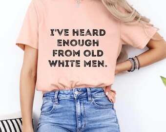 I've Heard Enough From Old White Men T-Shirt, Feminist Advocacy Gift