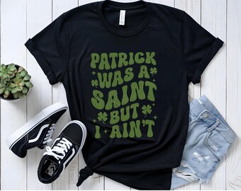 Patrick Was A Saint But I Aint Shirt, Funny St Patrick's Day Shirt, Irish Sayings T-Shirt, St Paddys Shirt, St Paddy's Drinking Shirt,