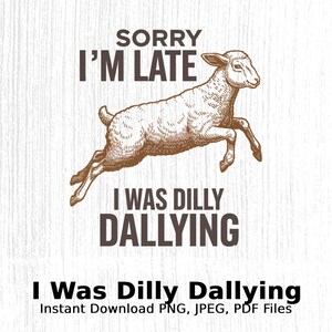 May include: A brown and white illustration of a sheep jumping with the text "Sorry I'm Late I Was Dilly Dallying" and the text "I Was Dilly Dallying Instant Download PNG, JPEG, PDF Files" below the image.