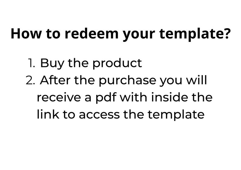 May include: White background with black text explaining how to redeem a template. The text reads: "How to redeem your template? 1. Buy the product. 2. After the purchase you will receive a pdf with inside the link to access the template."
