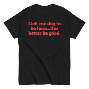 Funny Dog Lover Shirt | "I Left My Dog to Be Here...This Better Be Good" Tee | Pet Owner Gift | Introvert Humor | Dog Mom Dad T-Shirt