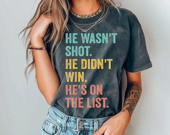 He Wasn't Shot He Didn't Win He's on the List Shirt, Anti-Trump Shirt, Anti-MAGA Shirt, Unisex Political Protest Shirt